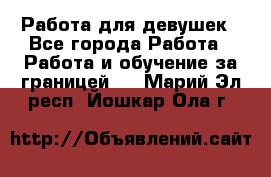 Работа для девушек - Все города Работа » Работа и обучение за границей   . Марий Эл респ.,Йошкар-Ола г.